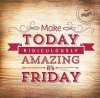 Make-Today-Ridiculously-Amazing-Its-Friday_zpse6optpoy.jpg